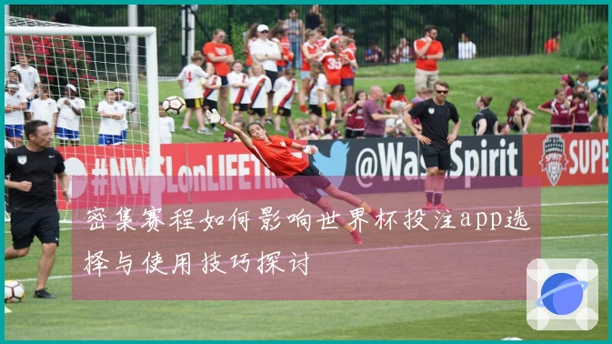 密集赛程如何影响世界杯投注app选择与使用技巧探讨