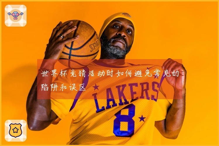 世界杯竞猜活动时如何避免常见的陷阱和误区