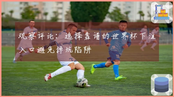 观察评论：选择靠谱的世界杯下注入口避免掉坑陷阱