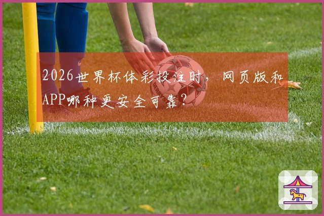 2026世界杯体彩投注时,网页版和APP哪种更安全可靠?