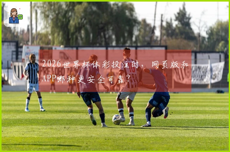2026世界杯体彩投注时，网页版和APP哪种更安全可靠？