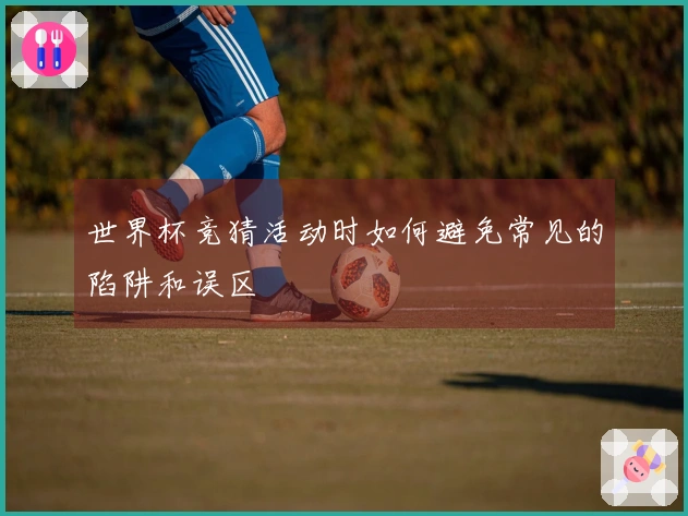 世界杯竞猜活动时如何避免常见的陷阱和误区