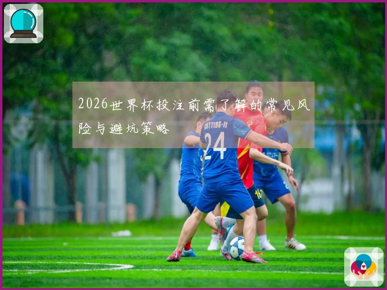 2026世界杯投注前需了解的常见风险与避坑策略